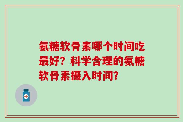 氨糖软骨素哪个时间吃好?科学合理的氨糖软骨素摄入时间? 氨糖软骨素哪个时间吃好?科学合理的氨糖软骨素摄入时间?