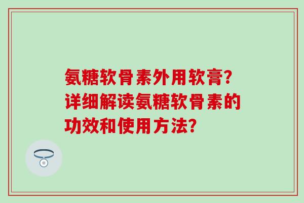 氨糖软骨素外用软膏？详细解读氨糖软骨素的功效和使用方法？