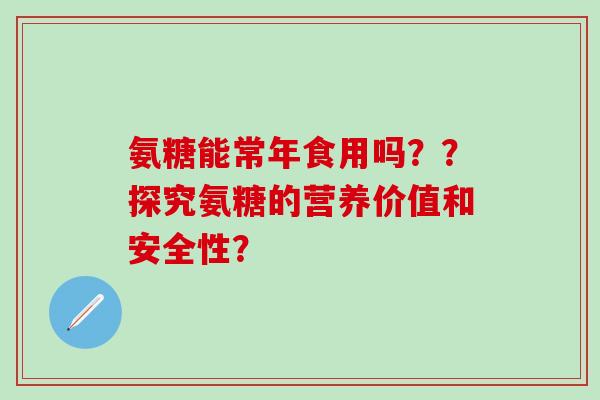 氨糖能常年食用吗？？探究氨糖的营养价值和安全性？