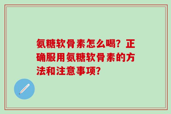 氨糖软骨素怎么喝？正确服用氨糖软骨素的方法和注意事项？