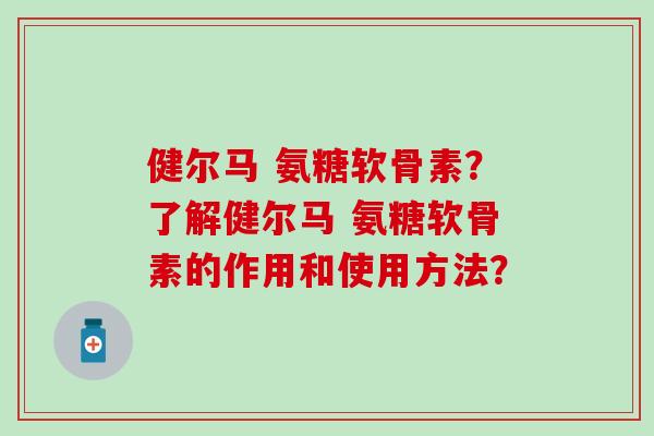 健尔马 氨糖软骨素?了解健尔马 氨糖软骨素的作用和使用方法? 健尔马 氨糖软骨素?了解健尔马 氨糖软骨素的作用和使用方法?
