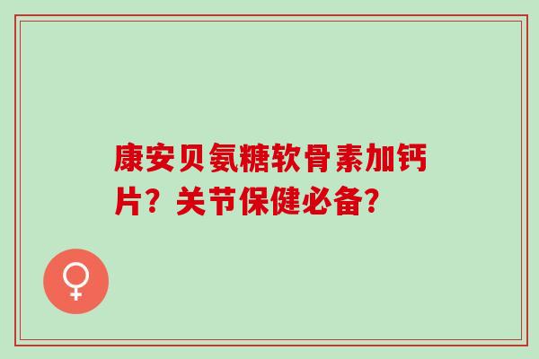 康安贝氨糖软骨素加钙片?关节保健必备? 康安贝氨糖软骨素加钙片?关节保健必备?