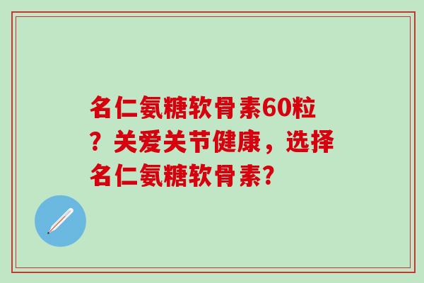 名仁氨糖软骨素60粒？关爱关节健康，选择名仁氨糖软骨素？