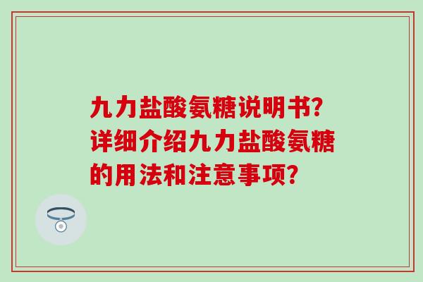 九力盐酸氨糖说明书？详细介绍九力盐酸氨糖的用法和注意事项？