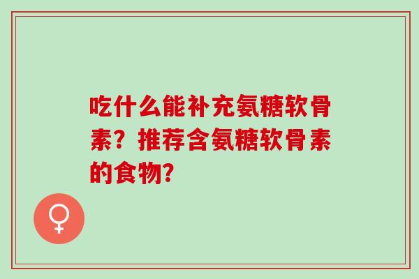 吃什么能补充氨糖软骨素？推荐含氨糖软骨素的食物？