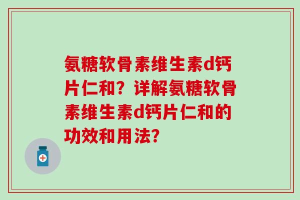 氨糖软骨素维生素d钙片仁和？详解氨糖软骨素维生素d钙片仁和的功效和用法？