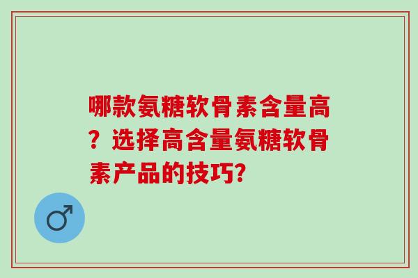 哪款氨糖软骨素含量高？选择高含量氨糖软骨素产品的技巧？