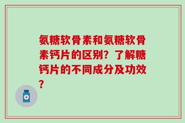 氨糖软骨素和氨糖软骨素钙片的区别？了解糖钙片的不同成分及功效？