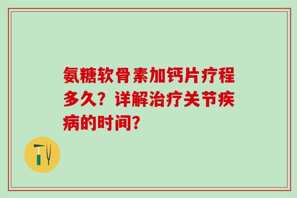 氨糖软骨素加钙片疗程多久？详解治疗关节疾病的时间？