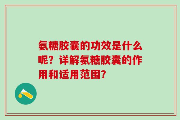 氨糖胶囊的功效是什么呢？详解氨糖胶囊的作用和适用范围？