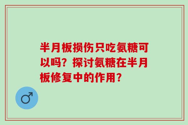半月板损伤只吃氨糖可以吗？探讨氨糖在半月板修复中的作用？