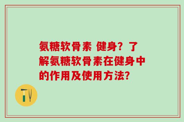 氨糖软骨素 健身？了解氨糖软骨素在健身中的作用及使用方法？