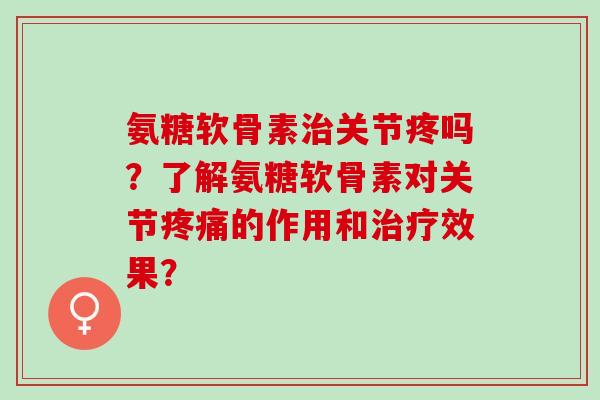 氨糖软骨素治关节疼吗？了解氨糖软骨素对关节疼痛的作用和治疗效果？