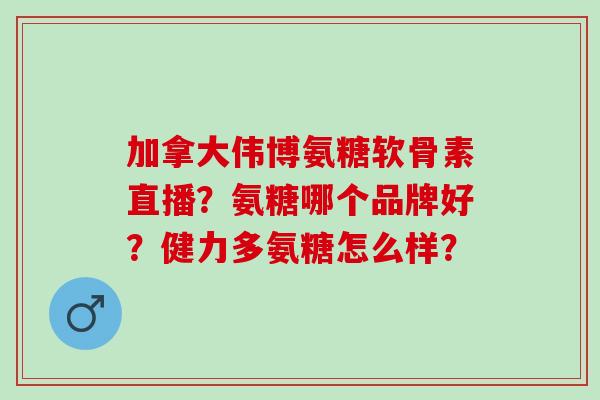 加拿大伟博氨糖软骨素直播？氨糖哪个品牌好？健力多氨糖怎么样？