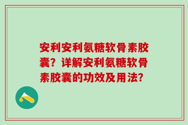 安利安利氨糖软骨素胶囊?详解安利氨糖软骨素胶囊的功效及用法? 安利安利氨糖软骨素胶囊?详解安利氨糖软骨素胶囊的功效及用法?