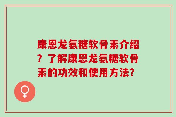 康恩龙氨糖软骨素介绍？了解康恩龙氨糖软骨素的功效和使用方法？