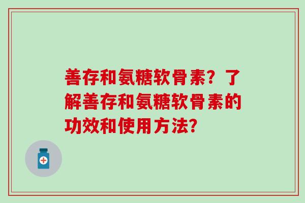 善存和氨糖软骨素？了解善存和氨糖软骨素的功效和使用方法？