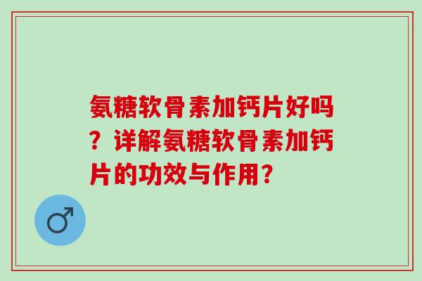 氨糖软骨素加钙片好吗?详解氨糖软骨素加钙片的功效与作用? 氨糖软骨素加钙片好吗?详解氨糖软骨素加钙片的功效与作用?