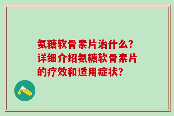 氨糖软骨素片治什么？详细介绍氨糖软骨素片的疗效和适用症状？