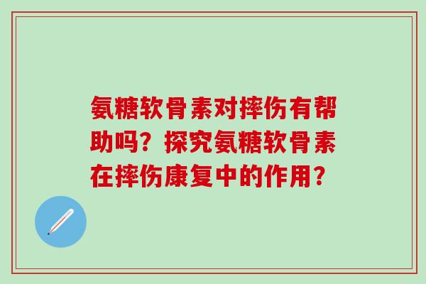 氨糖软骨素对摔伤有帮助吗?探究氨糖软骨素在摔伤康复中的作用? 氨糖软骨素对摔伤有帮助吗?探究氨糖软骨素在摔伤康复中的作用?