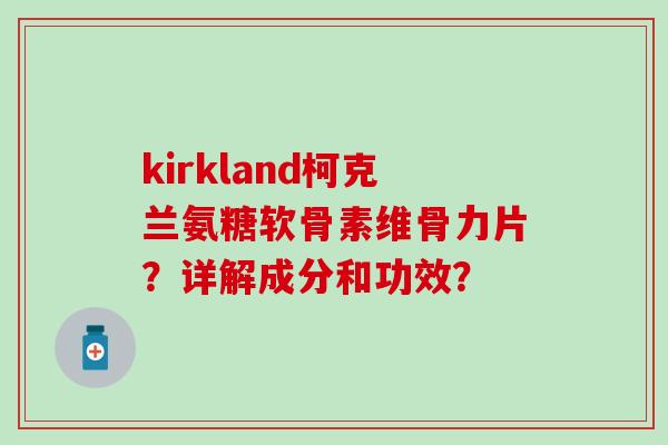 kirkland柯克兰氨糖软骨素维骨力片？详解成分和功效？