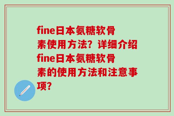 fine日本氨糖软骨素使用方法？详细介绍fine日本氨糖软骨素的使用方法和注意事项？