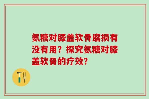 氨糖对膝盖软骨磨损有没有用？探究氨糖对膝盖软骨的疗效？