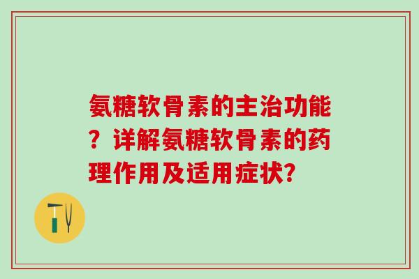 氨糖软骨素的主功能?详解氨糖软骨素的药理作用及适用症状? 氨糖软骨素的主功能?详解氨糖软骨素的药理作用及适用症状?