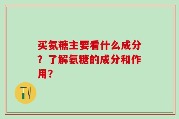 买氨糖主要看什么成分?了解氨糖的成分和作用? 买氨糖主要看什么成分?了解氨糖的成分和作用?