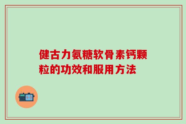 健古力氨糖软骨素钙颗粒的功效和服用方法 健古力氨糖软骨素钙颗粒的功效和服用方法