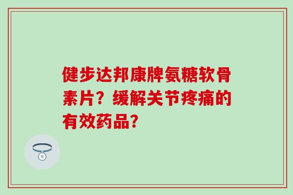 健步达邦康牌氨糖软骨素片？缓解关节疼痛的有效药品？