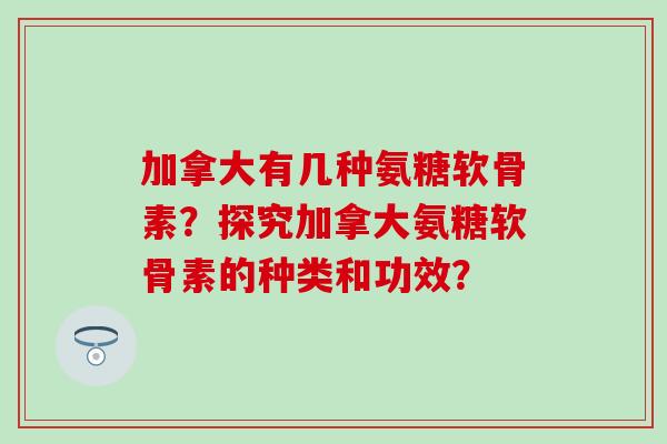 加拿大有几种氨糖软骨素?探究加拿大氨糖软骨素的种类和功效? 加拿大有几种氨糖软骨素?探究加拿大氨糖软骨素的种类和功效?
