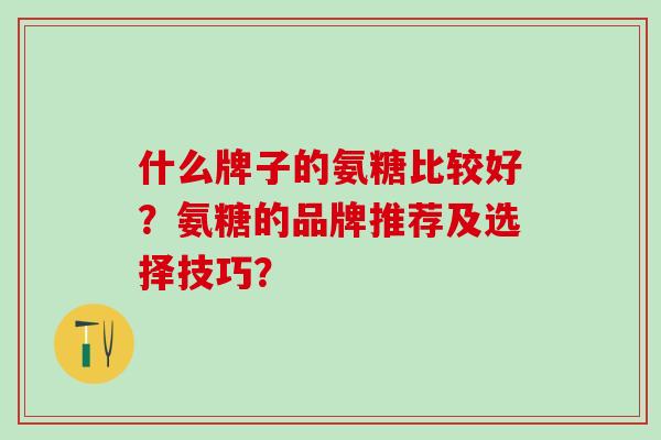 什么牌子的氨糖比较好？氨糖的品牌推荐及选择技巧？
