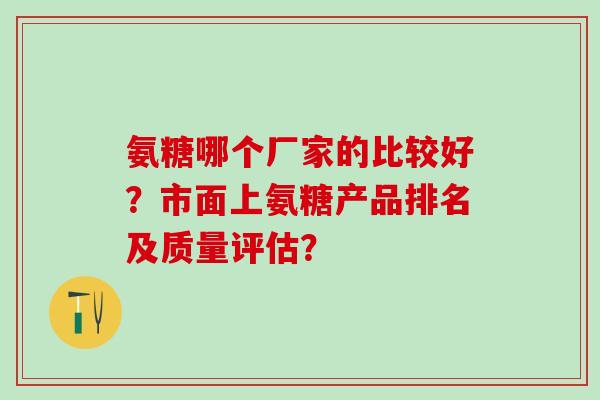 氨糖哪个厂家的比较好？市面上氨糖产品排名及质量评估？
