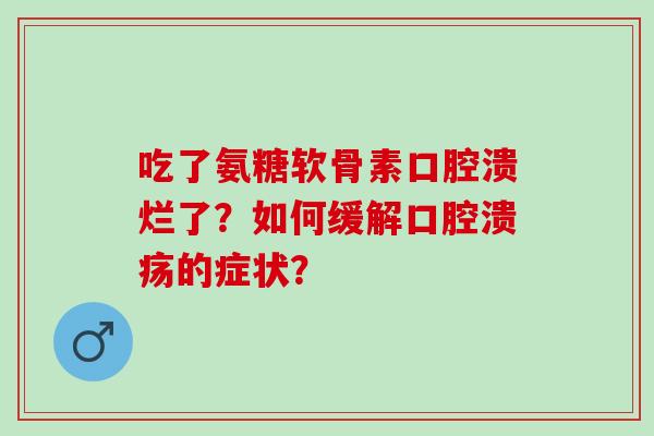 吃了氨糖软骨素口腔溃烂了？如何缓解口腔溃疡的症状？