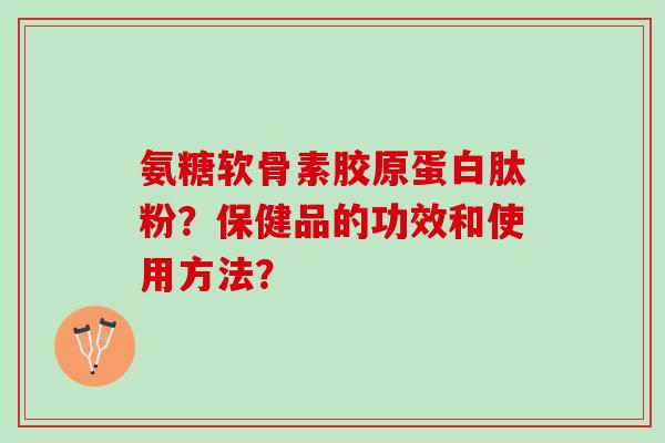 氨糖软骨素胶原蛋白肽粉?保健品的功效和使用方法? 氨糖软骨素胶原蛋白肽粉?保健品的功效和使用方法?