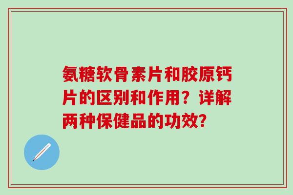 氨糖软骨素片和胶原钙片的区别和作用？详解两种保健品的功效？