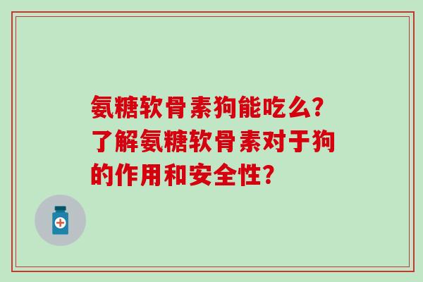 氨糖软骨素狗能吃么？了解氨糖软骨素对于狗的作用和安全性？