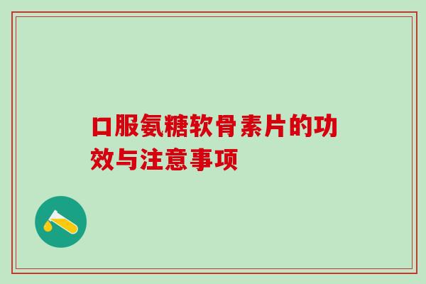口服氨糖软骨素片的功效与注意事项 口服氨糖软骨素片的功效与注意事项
