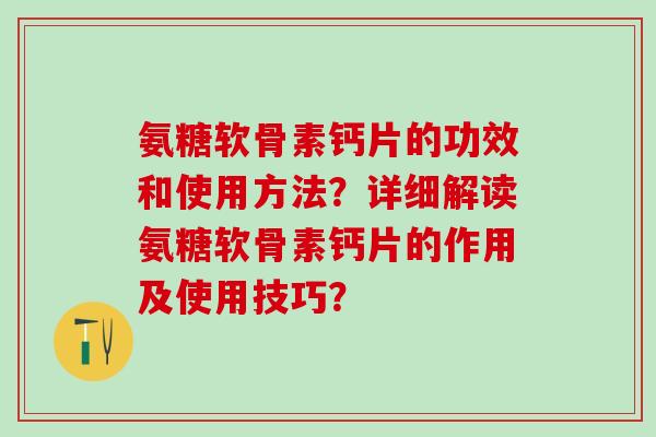 氨糖软骨素钙片的功效和使用方法？详细解读氨糖软骨素钙片的作用及使用技巧？