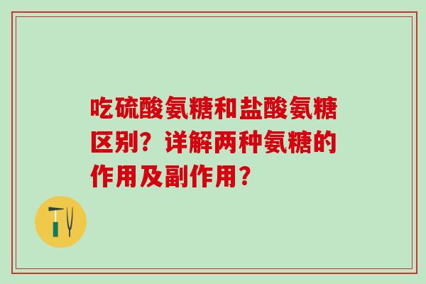 吃硫酸氨糖和盐酸氨糖区别？详解两种氨糖的作用及副作用？