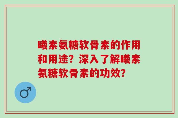 曦素氨糖软骨素的作用和用途？深入了解曦素氨糖软骨素的功效？