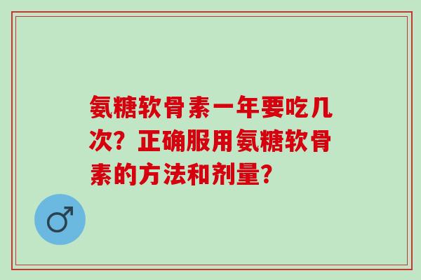 氨糖软骨素一年要吃几次？正确服用氨糖软骨素的方法和剂量？