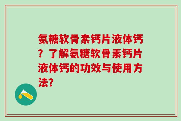 氨糖软骨素钙片液体钙？了解氨糖软骨素钙片液体钙的功效与使用方法？