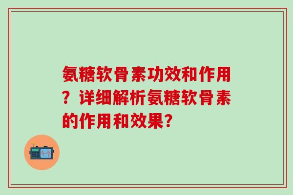氨糖软骨素功效和作用？详细解析氨糖软骨素的作用和效果？