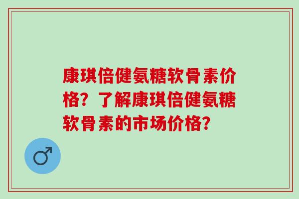 康琪倍健氨糖软骨素价格？了解康琪倍健氨糖软骨素的市场价格？