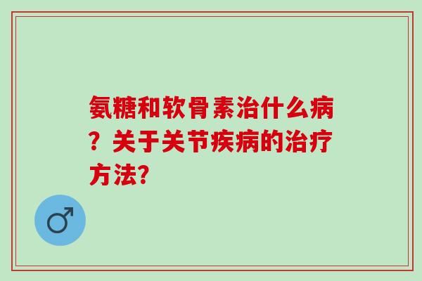 氨糖和软骨素什么?关于关节的方法? 氨糖和软骨素什么?关于关节的方法?