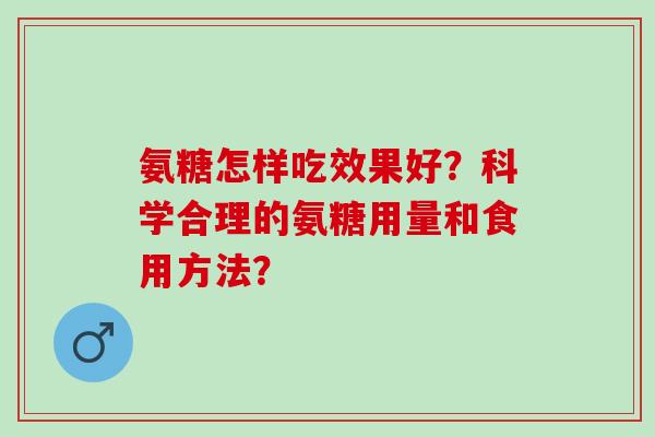 氨糖怎样吃效果好？科学合理的氨糖用量和食用方法？