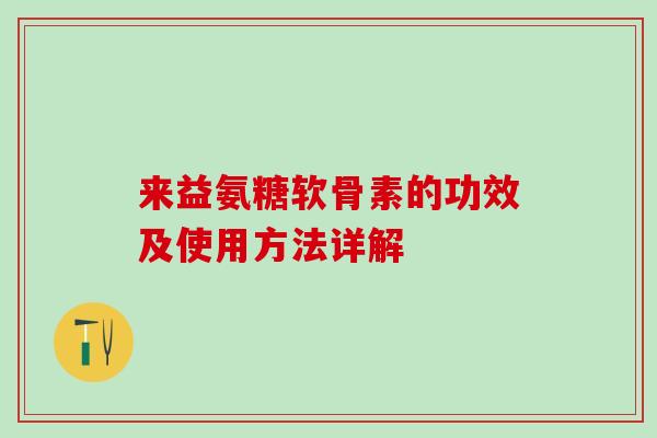 来益氨糖软骨素的功效及使用方法详解