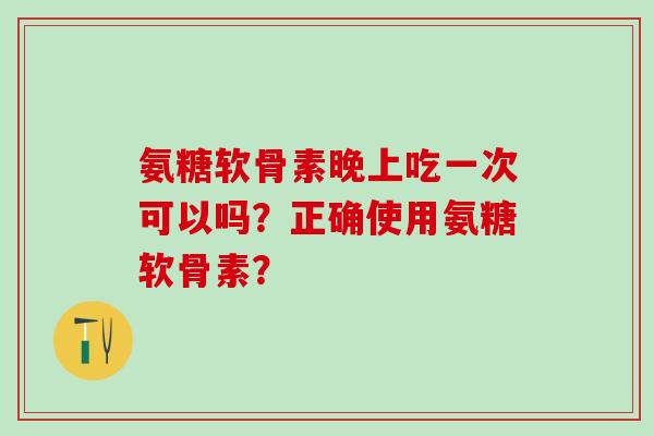 氨糖软骨素晚上吃一次可以吗？正确使用氨糖软骨素？